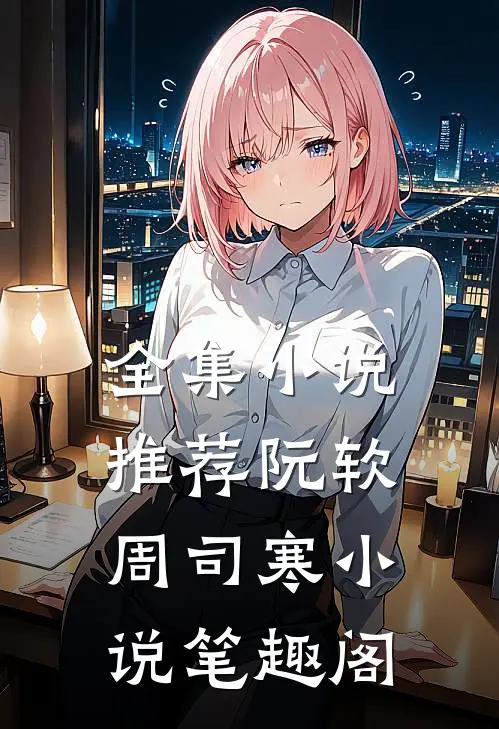 全集小说推荐阮软周司寒小说笔趣阁