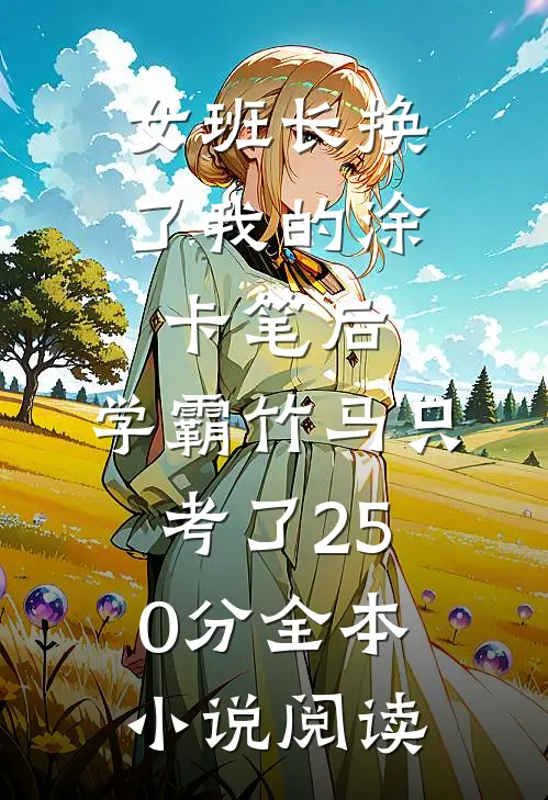 女班长换了我的涂卡笔后，学霸竹马只考了250分全本小说阅读