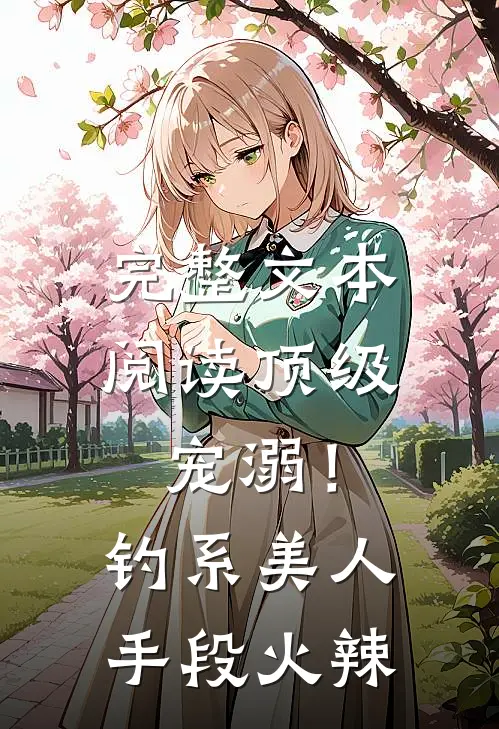 完整文本阅读顶级宠溺！钓系美人手段火辣