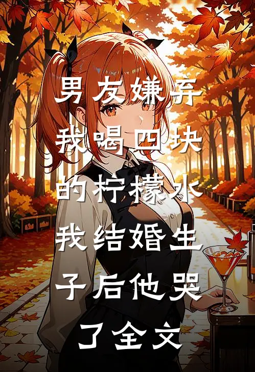 男友嫌弃我喝四块的柠檬水，我结婚生子后他哭了全文
