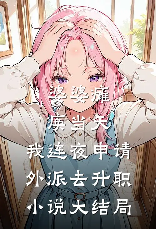 婆婆瘫痪当天，我连夜申请外派去升职小说大结局