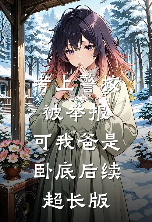 考上警校被举报，可我爸是卧底后续超长版