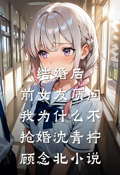 结婚后，前女友质问我为什么不抢婚沈青柠顾念北小说