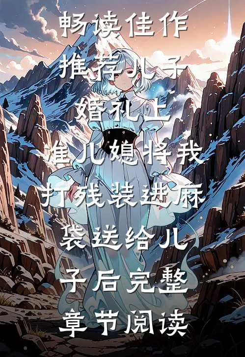 畅读佳作推荐儿子婚礼上，准儿媳将我打残装进麻袋送给儿子后完整章节阅读