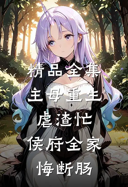 精品全集主母重生虐渣忙，侯府全家悔断肠