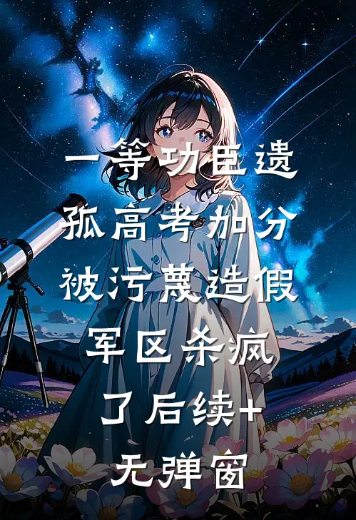一等功臣遗孤高考加分被污蔑造假，军区杀疯了后续+无弹窗