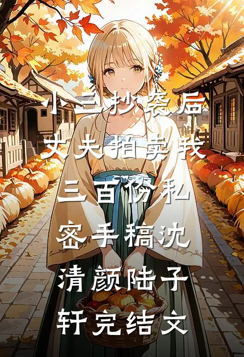 小三抄袭后，丈夫拍卖我三百份私密手稿沈清颜陆子轩完结文