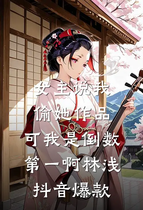 女主说我偷她作品，可我是倒数第一啊林浅抖音爆款