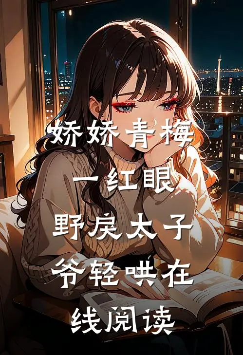 娇娇青梅一红眼，野戾太子爷轻哄在线阅读
