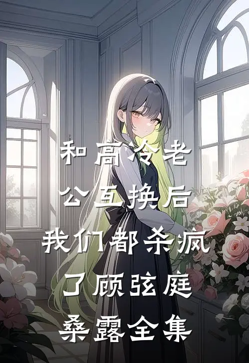 和高冷老公互换后，我们都杀疯了顾弦庭桑露全集