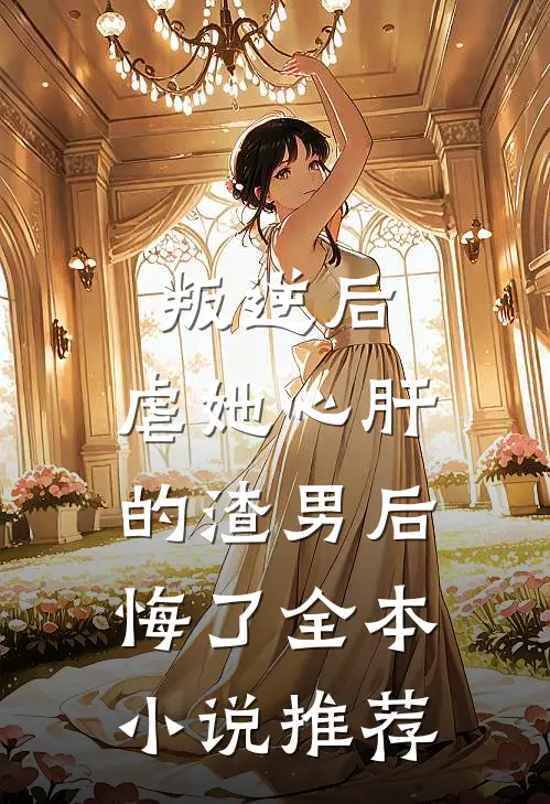 叛逆后，虐她心肝的渣男后悔了全本小说推荐