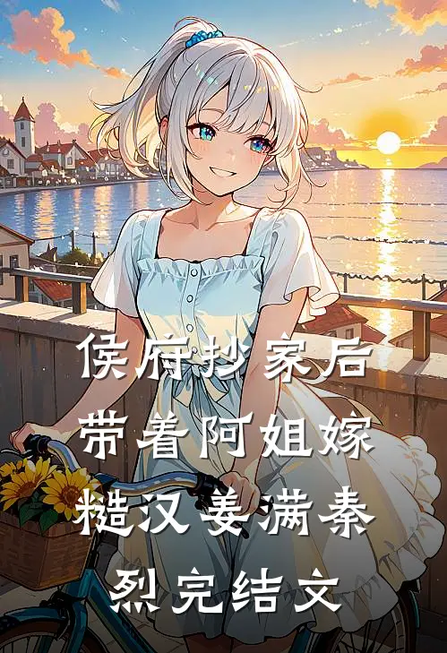 侯府抄家后，带着阿姐嫁糙汉姜满秦烈完结文