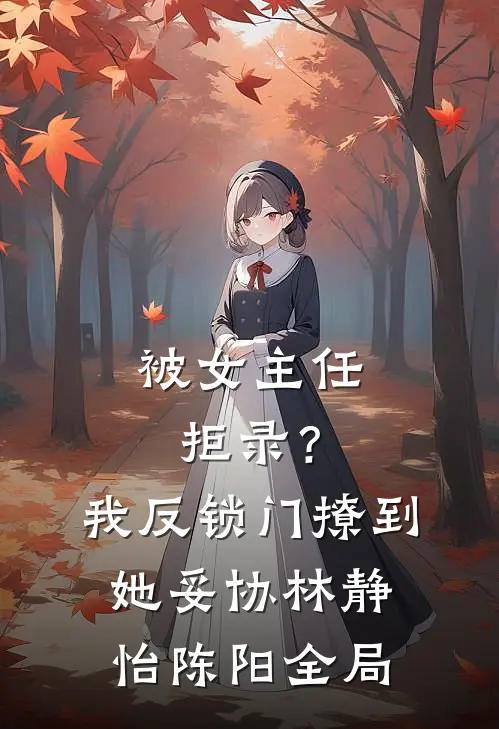 被女主任拒录？我反锁门撩到她妥协林静怡陈阳全局