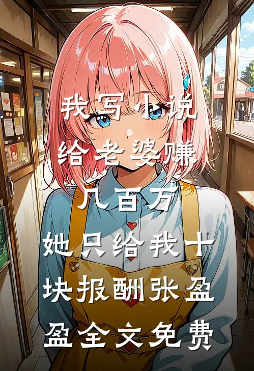 我写小说给老婆赚几百万，她只给我十块报酬张盈盈全文免费
