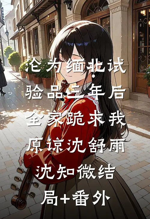 沦为缅北试验品三年后，全家跪求我原谅沈舒雨沈知微结局+番外