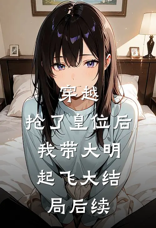 穿越：抢了皇位后，我带大明起飞大结局后续