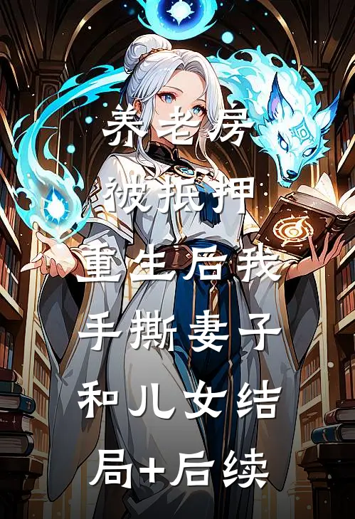 养老房被抵押，重生后我手撕妻子和儿女结局+后续