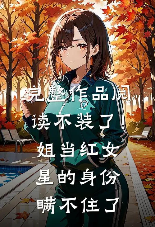 完整作品阅读不装了！姐当红女星的身份瞒不住了