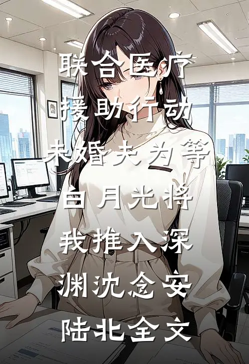 联合医疗援助行动，未婚夫为等白月光将我推入深渊沈念安陆北全文