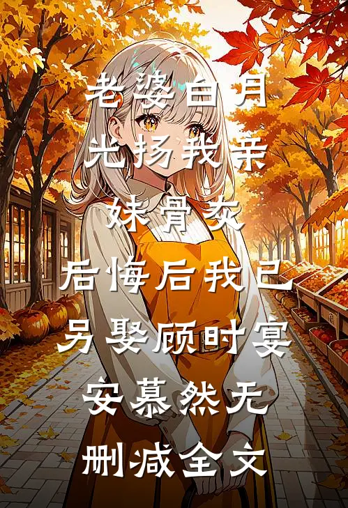 老婆白月光扬我亲妹骨灰，后悔后我已另娶顾时宴安慕然无删减全文