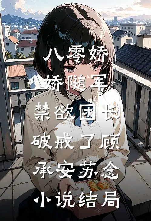 八零娇娇随军，禁欲团长破戒了顾承安苏念小说结局