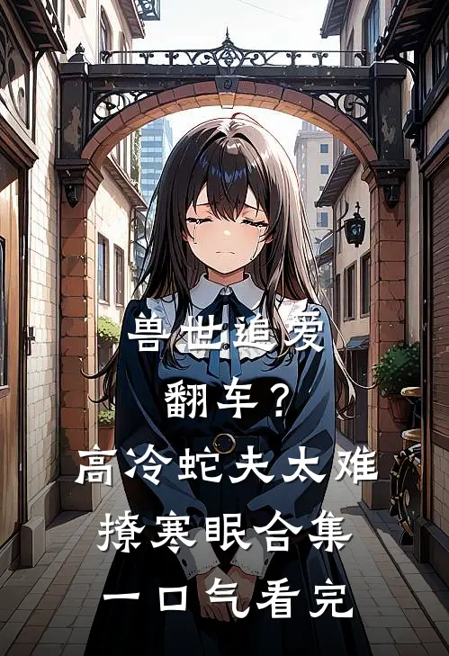 兽世追爱翻车？高冷蛇夫太难撩寒眠合集一口气看完