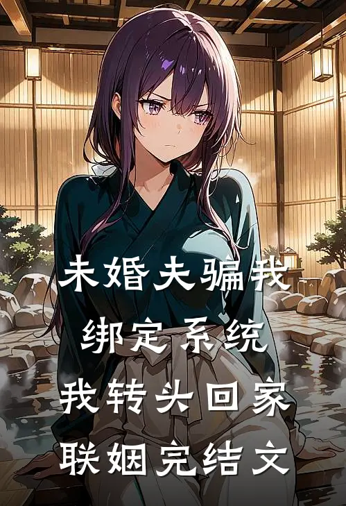 未婚夫骗我绑定系统，我转头回家联姻完结文