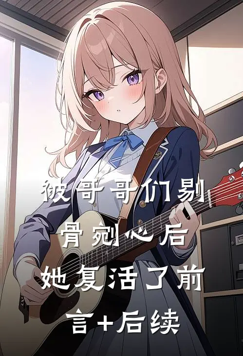 被哥哥们剔骨剜心后，她复活了前言+后续