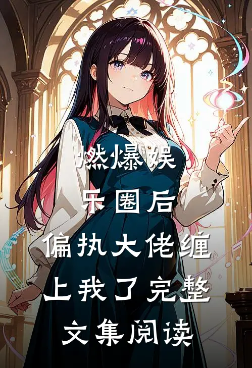 燃爆娱乐圈后，偏执大佬缠上我了完整文集阅读
