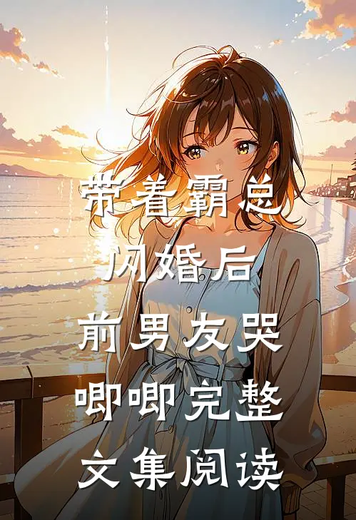 带着霸总闪婚后，前男友哭唧唧完整文集阅读