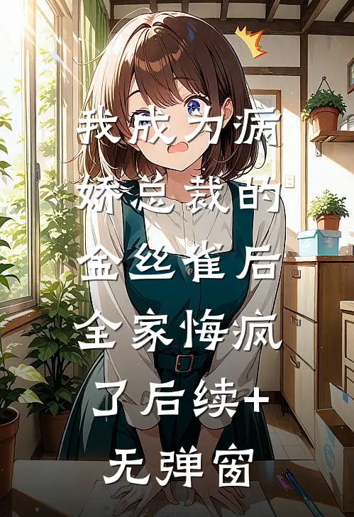 我成为病娇总裁的金丝雀后，全家悔疯了后续+无弹窗