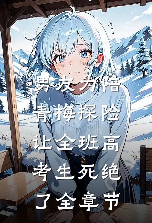 男友为陪青梅探险，让全班高考生死绝了全章节