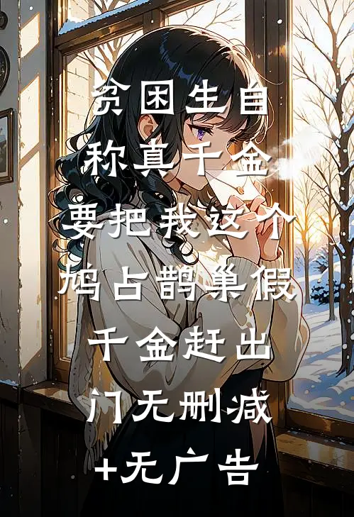 贫困生自称真千金，要把我这个鸠占鹊巢假千金赶出门无删减+无广告