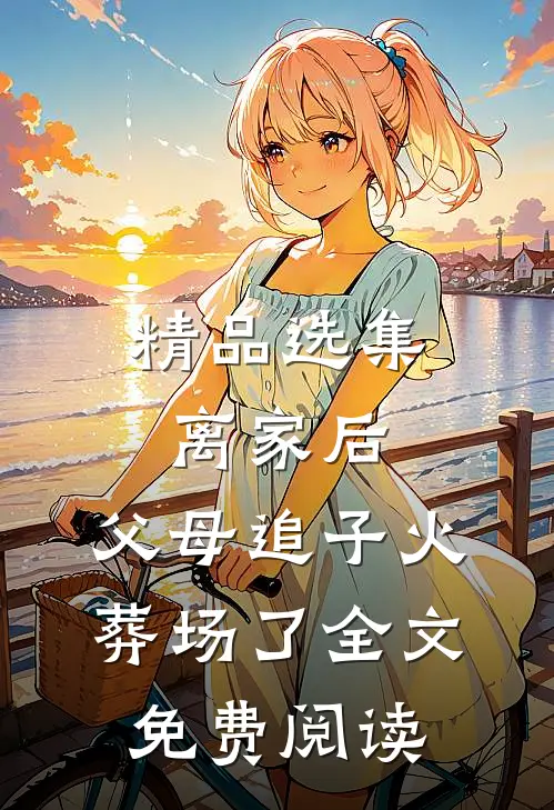 精品选集离家后,父母追子火葬场了全文免费阅读
