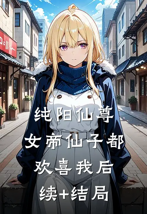 纯阳仙尊：女帝仙子都欢喜我后续+结局
