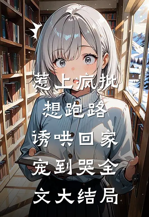 惹上疯批想跑路，诱哄回家宠到哭全文大结局