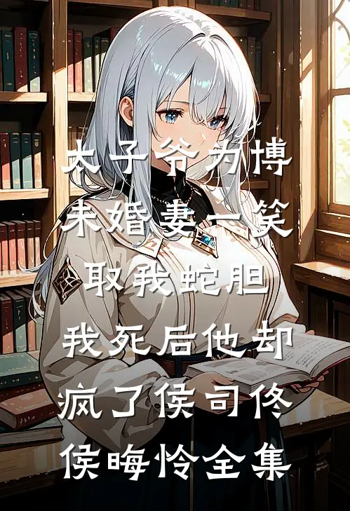 太子爷为博未婚妻一笑取我蛇胆，我死后他却疯了侯司佟侯晦怜 全集