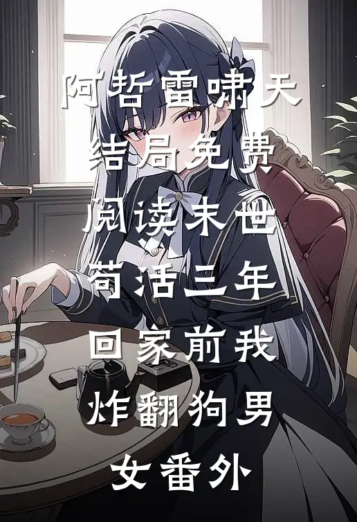 阿哲雷啸天结局免费阅读末世苟活三年，回家前我炸翻狗男女番外