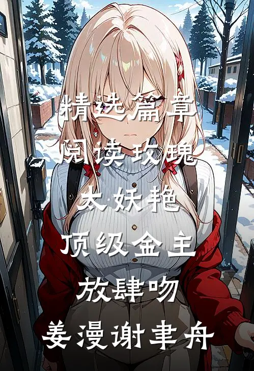 精选篇章阅读玫瑰太妖艳,顶级金主放肆吻:姜漫谢聿舟