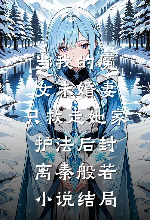 当我的魔女未婚妻，只救走她家护法后封离秦般若小说结局