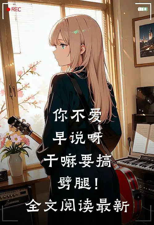 你不爱早说呀，干嘛要搞劈腿！全文阅读最新