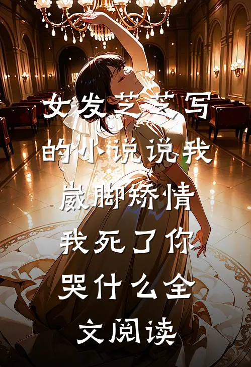 女发芝芝写的小说说我崴脚矫情，我死了你哭什么全文阅读