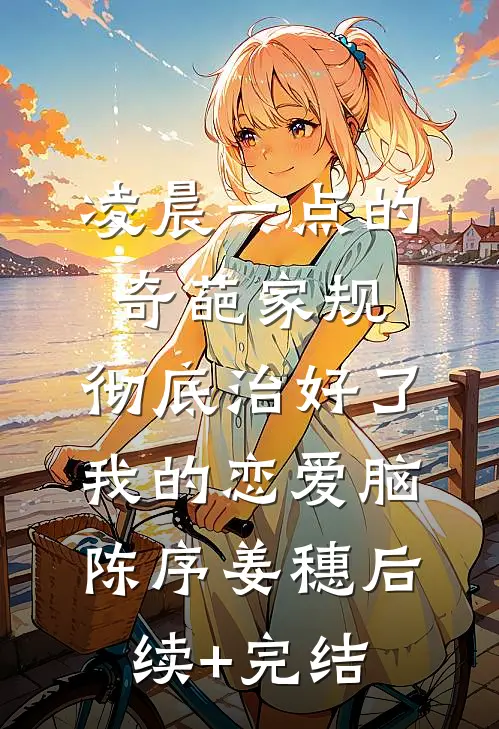 凌晨一点的奇葩家规，彻底治好了我的恋爱脑陈序姜穗后续+完结