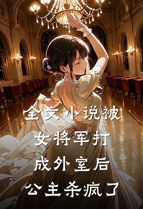 全文小说被女将军打成外室后，公主杀疯了