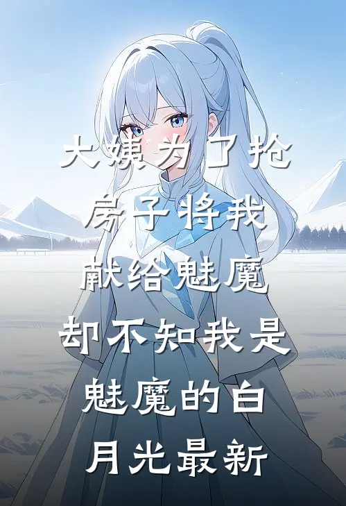 大姨为了抢房子将我献给魅魔，却不知我是魅魔的白月光最新