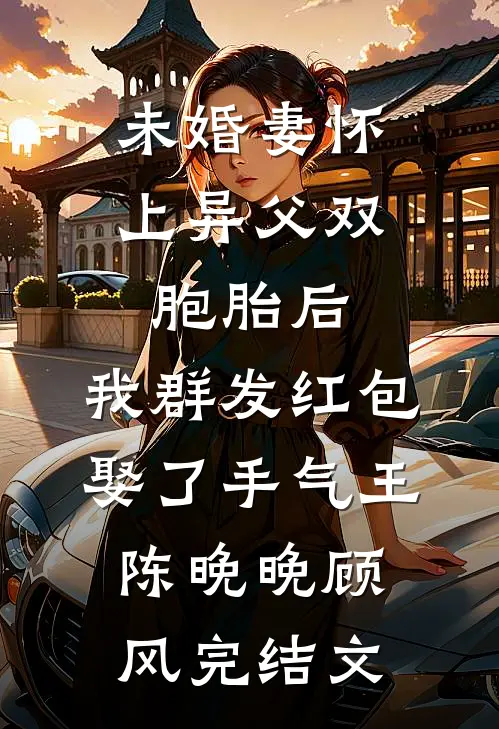 未婚妻怀上异父双胞胎后，我群发红包娶了手气王陈晚晚顾风完结文