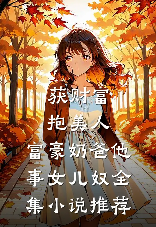 获财富，抱美人，富豪奶爸他事女儿奴全集小说推荐