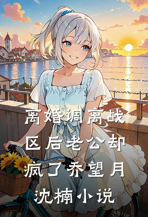 离婚调离战区后老公却疯了乔望月沈楠小说