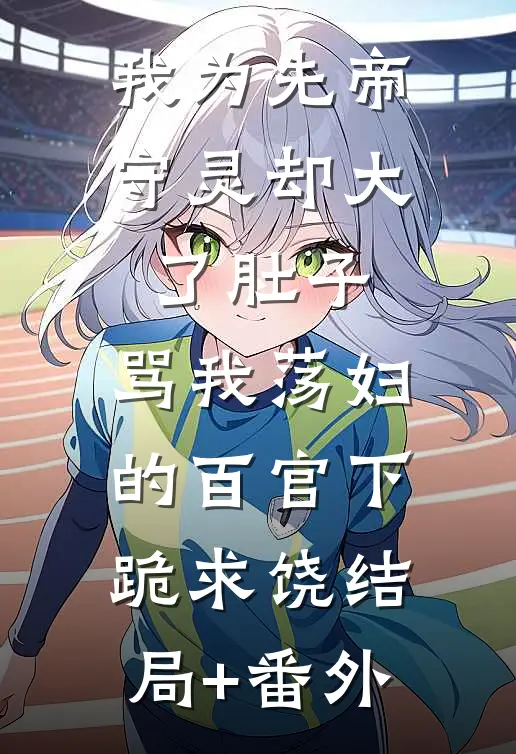 我为先帝守灵却大了肚子，骂我荡妇的百官下跪求饶结局+番外