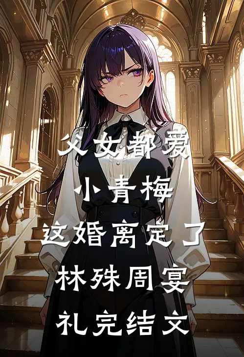 父女都爱小青梅，这婚离定了林殊周宴礼完结文